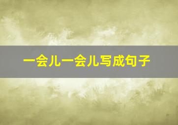 一会儿一会儿写成句子