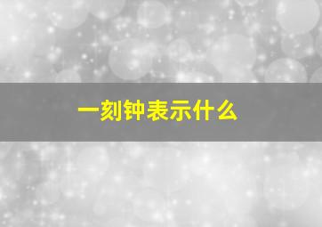 一刻钟表示什么