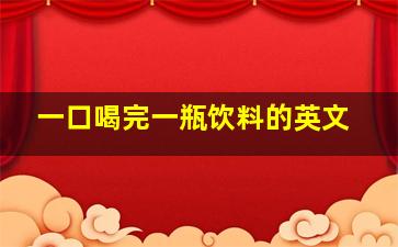 一口喝完一瓶饮料的英文