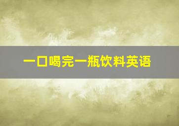 一口喝完一瓶饮料英语