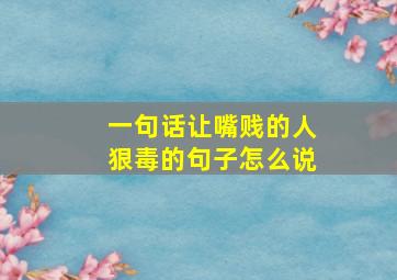 一句话让嘴贱的人狠毒的句子怎么说