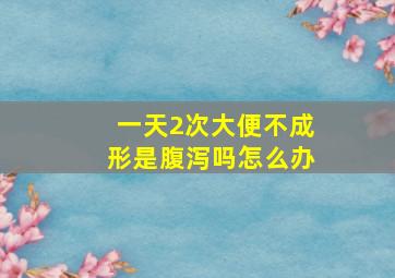 一天2次大便不成形是腹泻吗怎么办