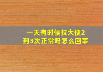 一天有时候拉大便2到3次正常吗怎么回事