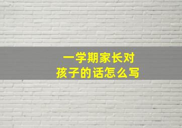 一学期家长对孩子的话怎么写