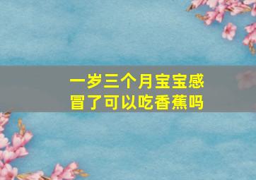 一岁三个月宝宝感冒了可以吃香蕉吗