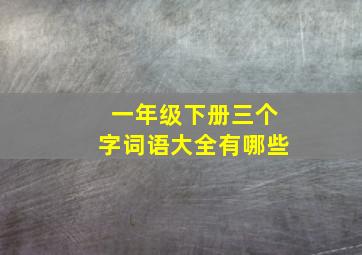 一年级下册三个字词语大全有哪些