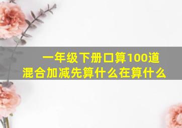 一年级下册口算100道混合加减先算什么在算什么