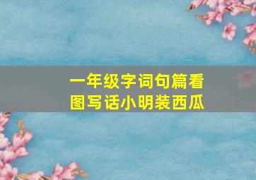 一年级字词句篇看图写话小明装西瓜