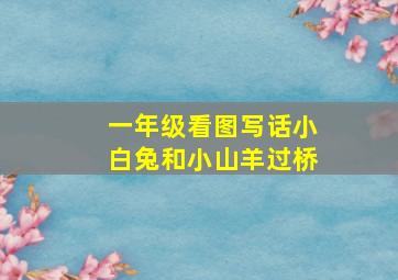 一年级看图写话小白兔和小山羊过桥