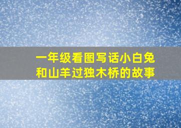 一年级看图写话小白兔和山羊过独木桥的故事