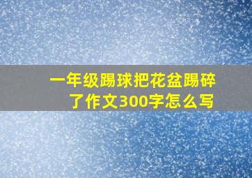 一年级踢球把花盆踢碎了作文300字怎么写