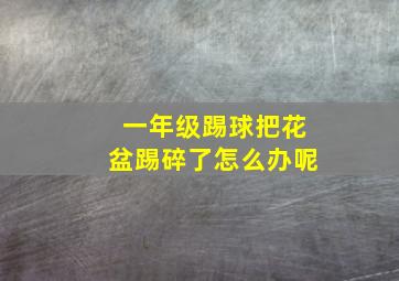 一年级踢球把花盆踢碎了怎么办呢