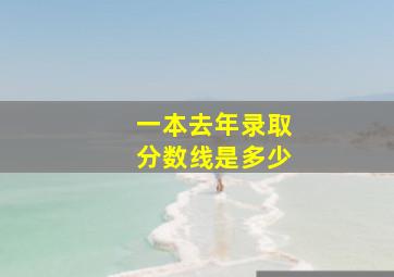 一本去年录取分数线是多少