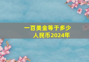 一百美金等于多少人民币2024年