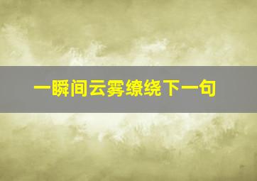 一瞬间云雾缭绕下一句