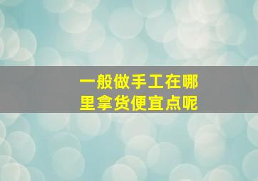 一般做手工在哪里拿货便宜点呢