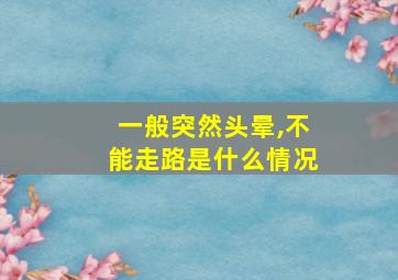 一般突然头晕,不能走路是什么情况