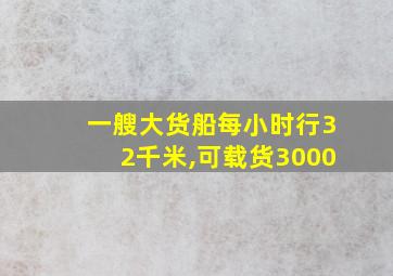 一艘大货船每小时行32千米,可载货3000