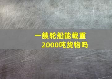 一艘轮船能载重2000吨货物吗