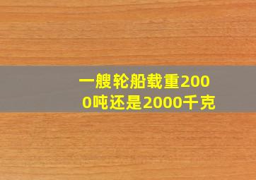 一艘轮船载重2000吨还是2000千克