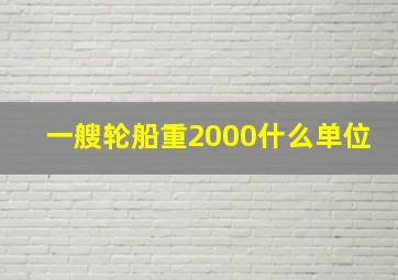 一艘轮船重2000什么单位