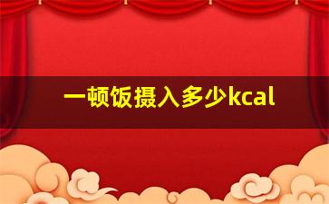 一顿饭摄入多少kcal