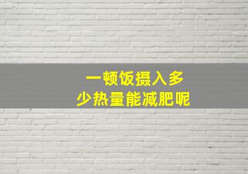 一顿饭摄入多少热量能减肥呢