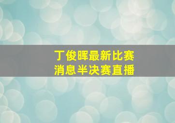 丁俊晖最新比赛消息半决赛直播