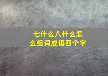 七什么八什么怎么组词成语四个字