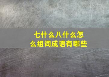 七什么八什么怎么组词成语有哪些