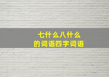 七什么八什么的词语四字词语