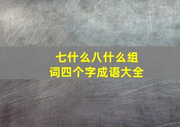 七什么八什么组词四个字成语大全