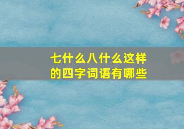 七什么八什么这样的四字词语有哪些