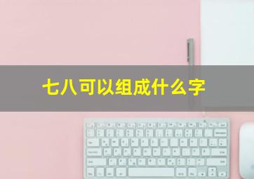 七八可以组成什么字