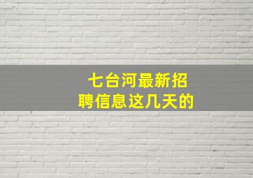 七台河最新招聘信息这几天的