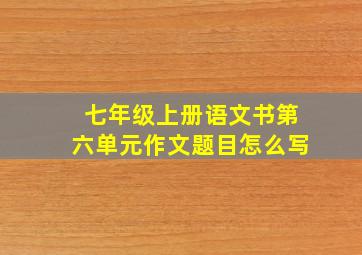 七年级上册语文书第六单元作文题目怎么写