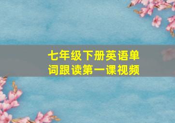 七年级下册英语单词跟读第一课视频