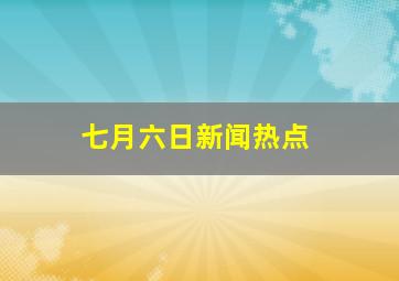 七月六日新闻热点