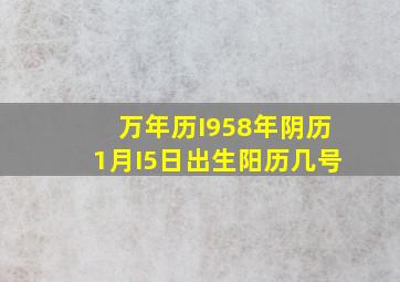 万年历I958年阴历1月I5日出生阳历几号