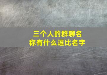 三个人的群聊名称有什么逗比名字