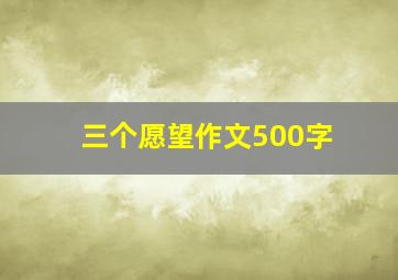 三个愿望作文500字