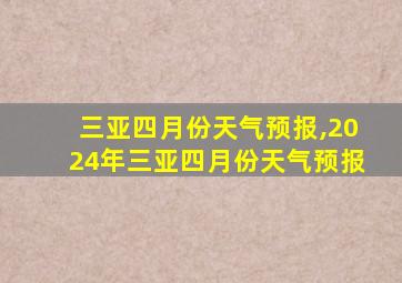 三亚四月份天气预报,2024年三亚四月份天气预报