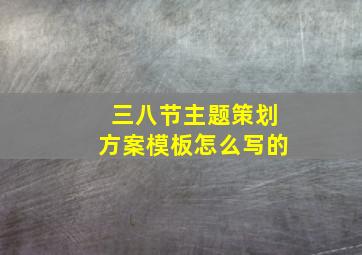 三八节主题策划方案模板怎么写的