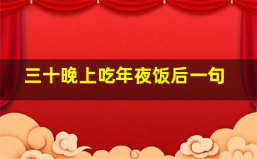 三十晚上吃年夜饭后一句