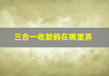 三合一收款码在哪里弄