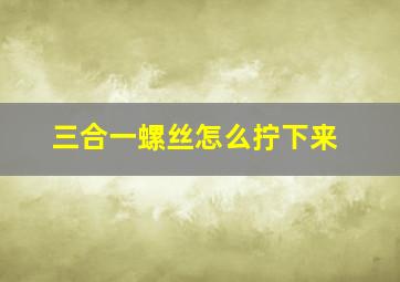 三合一螺丝怎么拧下来