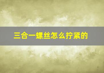 三合一螺丝怎么拧紧的