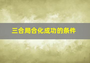 三合局合化成功的条件