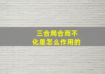 三合局合而不化是怎么作用的