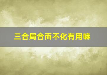 三合局合而不化有用嘛